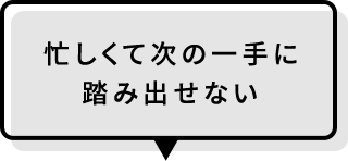 忙しくて次の一手に踏み出せない