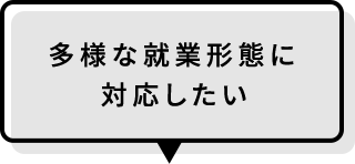 多様な就業形態に対応したい